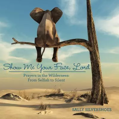 Show Me Your Face, Lord: Prayers in the Wilderness: from Selfish to Silent