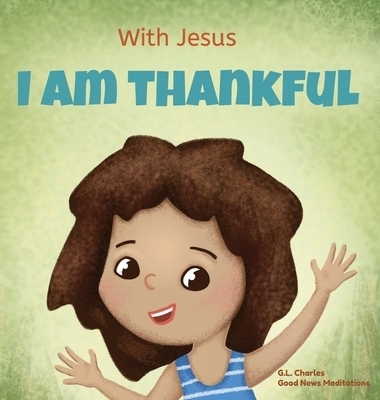 With Jesus I am Thankful: A Christian children's book about gratitude, helping kids give thanks in any circumstance; great biblical gift for thanksgiv